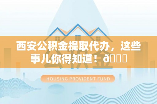 枣庄西安公积金提取代办，这些事儿你得知道！😎