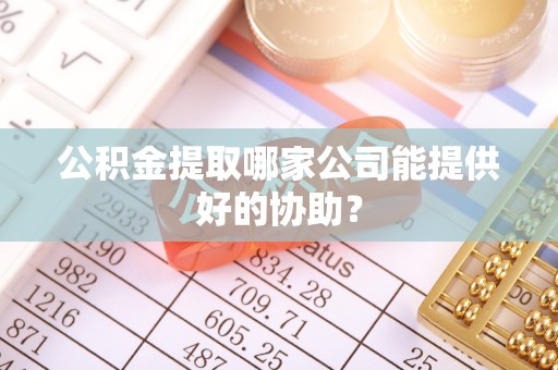 枣庄公积金提取哪家公司能提供好的协助？