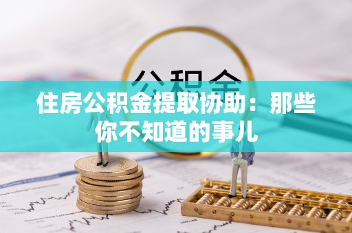 枣庄住房公积金提取协助：那些你不知道的事儿