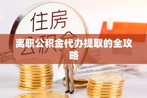 枣庄离职公积金代办提取的全攻略